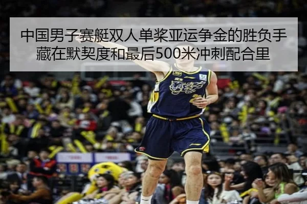 中国男子赛艇双人单桨亚运争金的胜负手藏在默契度和最后500米冲刺配合里